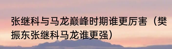 张继科与马龙巅峰时期谁更厉害（樊振东张继科马龙谁更强）