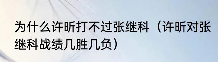 为什么许昕打不过张继科（许昕对张继科战绩几胜几负）