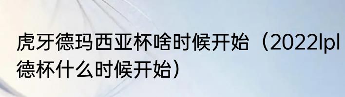 虎牙德玛西亚杯啥时候开始（2022lpl德杯什么时候开始）