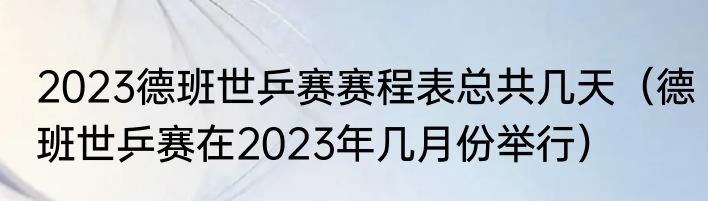 2023德班世乒赛赛程表总共几天（德班世乒赛在2023年几月份举行）