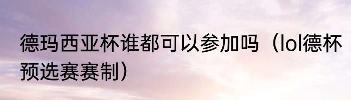 德玛西亚杯谁都可以参加吗（lol德杯预选赛赛制）