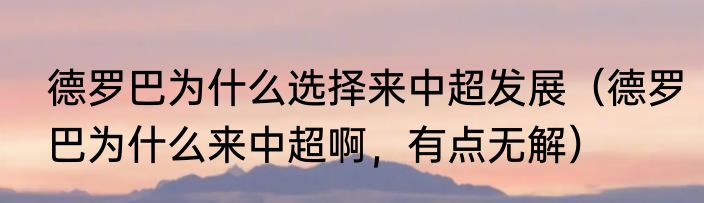 德罗巴为什么选择来中超发展（德罗巴为什么来中超啊，有点无解）