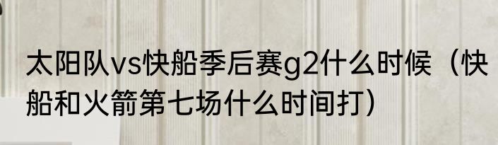 太阳队vs快船季后赛g2什么时候（快船和火箭第七场什么时间打）