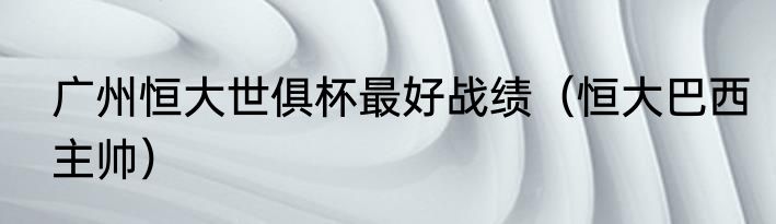 广州恒大世俱杯最好战绩（恒大巴西主帅）