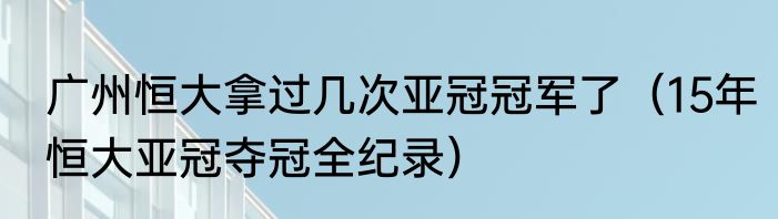 广州恒大拿过几次亚冠冠军了（15年恒大亚冠夺冠全纪录）