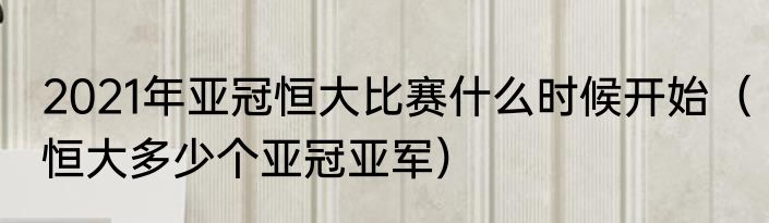 2021年亚冠恒大比赛什么时候开始（恒大多少个亚冠亚军）