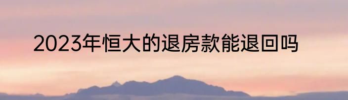 2023年恒大的退房款能退回吗