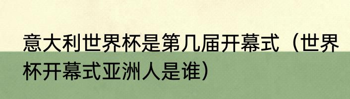 意大利世界杯是第几届开幕式（世界杯开幕式亚洲人是谁）