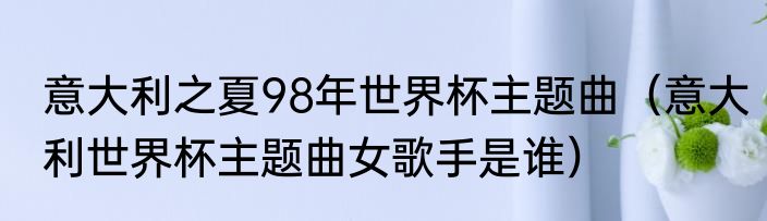意大利之夏98年世界杯主题曲（意大利世界杯主题曲女歌手是谁）