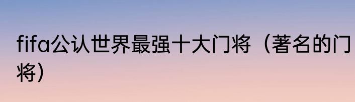 fifa公认世界最强十大门将（著名的门将）