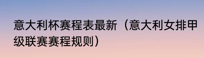 意大利杯赛程表最新（意大利女排甲级联赛赛程规则）