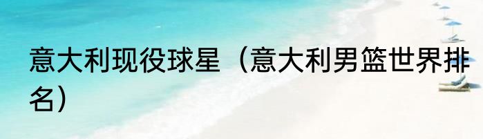 意大利现役球星（意大利男篮世界排名）