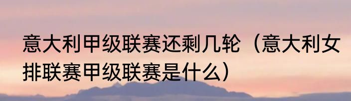 意大利甲级联赛还剩几轮（意大利女排联赛甲级联赛是什么）