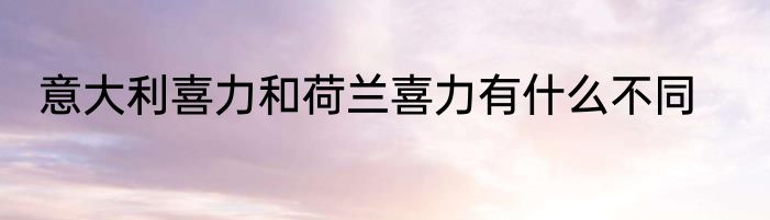 意大利喜力和荷兰喜力有什么不同