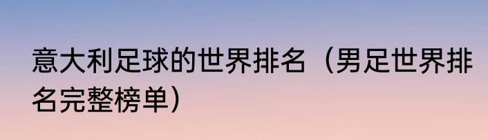 意大利足球的世界排名（男足世界排名完整榜单）