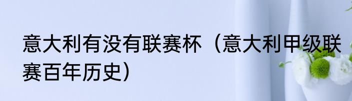 意大利有没有联赛杯（意大利甲级联赛百年历史）