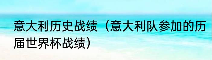 意大利历史战绩（意大利队参加的历届世界杯战绩）