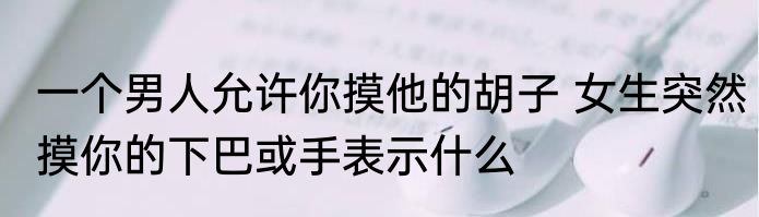 一个男人允许你摸他的胡子 女生突然摸你的下巴或手表示什么
