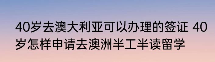 40岁去澳大利亚可以办理的签证 40岁怎样申请去澳洲半工半读留学