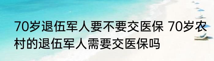 70岁退伍军人要不要交医保 70岁农村的退伍军人需要交医保吗