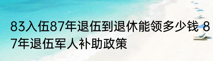 83入伍87年退伍到退休能领多少钱 87年退伍军人补助政策