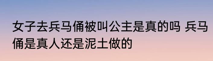 女子去兵马俑被叫公主是真的吗 兵马俑是真人还是泥土做的
