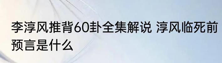 李淳风推背60卦全集解说 淳风临死前预言是什么