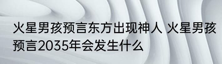 火星男孩预言东方出现神人 火星男孩预言2035年会发生什么