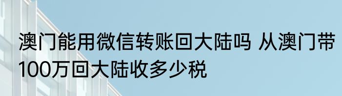 澳门能用微信转账回大陆吗 从澳门带100万回大陆收多少税