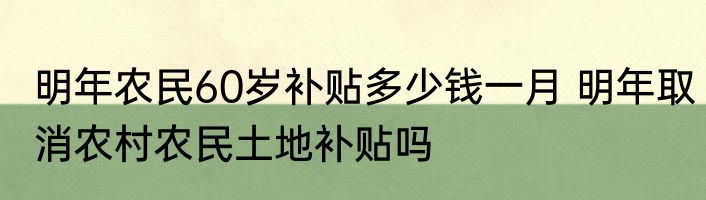 明年农民60岁补贴多少钱一月 明年取消农村农民土地补贴吗