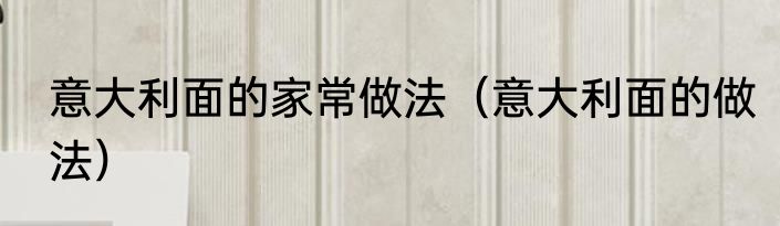 意大利面的家常做法（意大利面的做法）