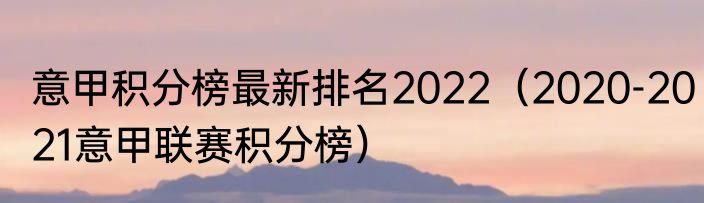 意甲积分榜最新排名2022（2020-2021意甲联赛积分榜）