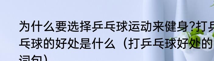 为什么要选择乒乓球运动来健身?打乒乓球的好处是什么（打乒乓球好处的词句）