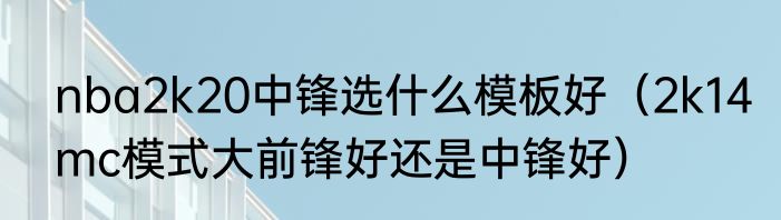 nba2k20中锋选什么模板好（2k14mc模式大前锋好还是中锋好）