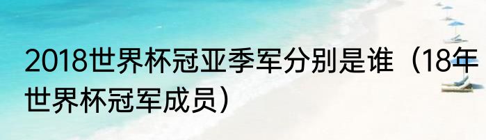 2018世界杯冠亚季军分别是谁（18年世界杯冠军成员）