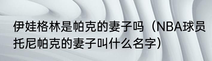 伊娃格林是帕克的妻子吗（NBA球员托尼帕克的妻子叫什么名字）