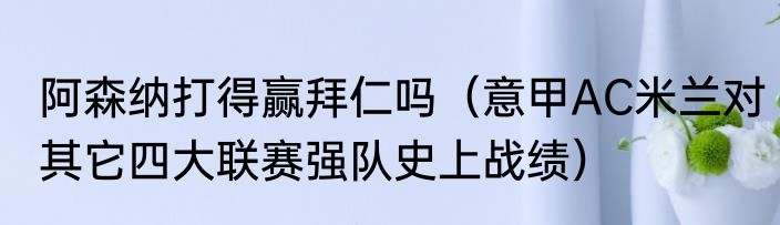 阿森纳打得赢拜仁吗（意甲AC米兰对其它四大联赛强队史上战绩）