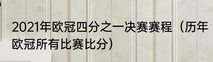 2021年欧冠四分之一决赛赛程（历年欧冠所有比赛比分）