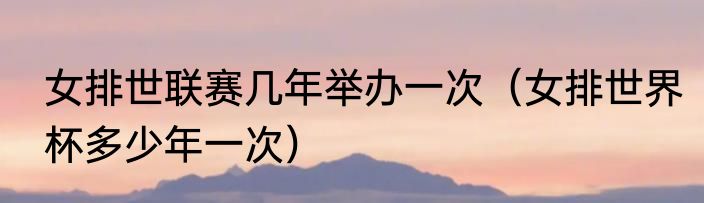 女排世联赛几年举办一次（女排世界杯多少年一次）