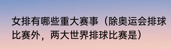 女排有哪些重大赛事（除奥运会排球比赛外，两大世界排球比赛是）