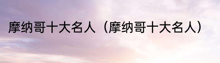 摩纳哥十大名人（摩纳哥十大名人）
