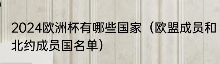 2024欧洲杯有哪些国家（欧盟成员和北约成员国名单）