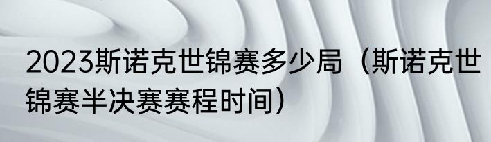 2023斯诺克世锦赛多少局（斯诺克世锦赛半决赛赛程时间）