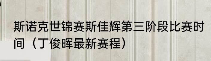 斯诺克世锦赛斯佳辉第三阶段比赛时间（丁俊晖最新赛程）