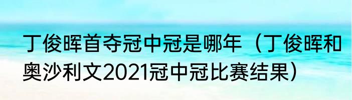 丁俊晖首夺冠中冠是哪年（丁俊晖和奥沙利文2021冠中冠比赛结果）