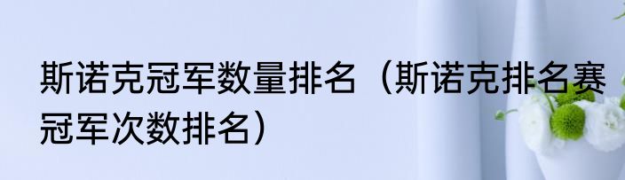 斯诺克冠军数量排名（斯诺克排名赛冠军次数排名）