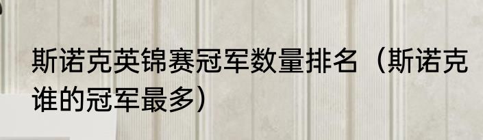 斯诺克英锦赛冠军数量排名（斯诺克谁的冠军最多）