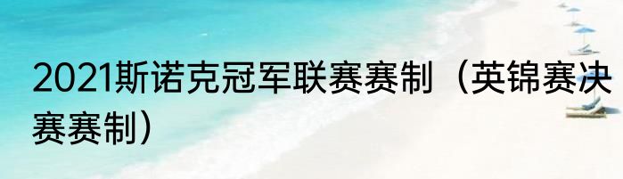2021斯诺克冠军联赛赛制（英锦赛决赛赛制）