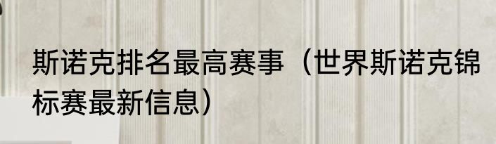 斯诺克排名最高赛事（世界斯诺克锦标赛最新信息）
