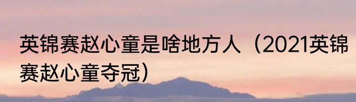 英锦赛赵心童是啥地方人（2021英锦赛赵心童夺冠）
